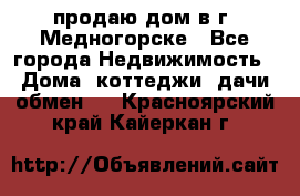 продаю дом в г. Медногорске - Все города Недвижимость » Дома, коттеджи, дачи обмен   . Красноярский край,Кайеркан г.
